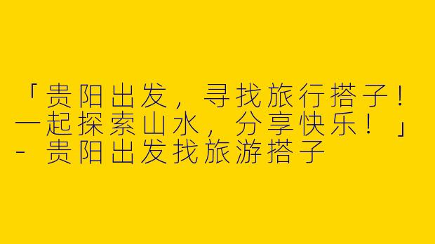 「贵阳出发，寻找旅行搭子！一起探索山水，分享快乐！」-贵阳出发找旅游搭子
