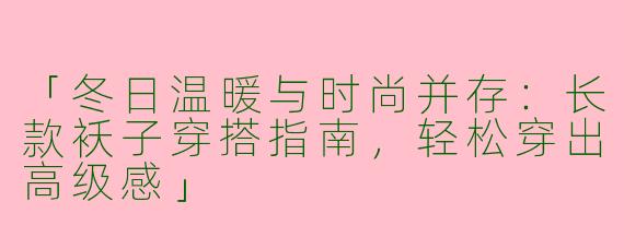 「冬日温暖与时尚并存：长款袄子穿搭指南，轻松穿出高级感」