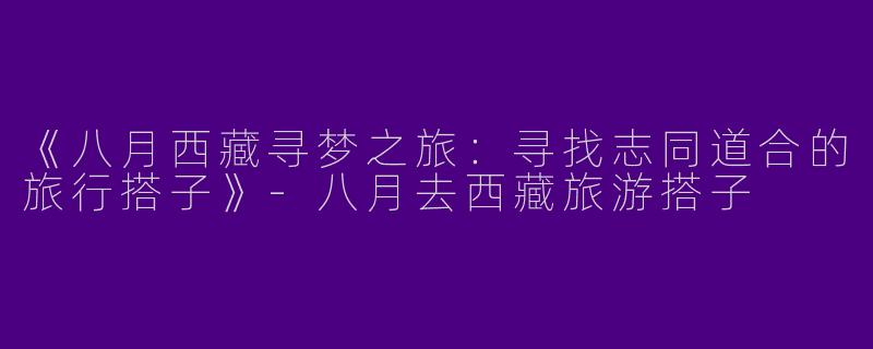 《八月西藏寻梦之旅：寻找志同道合的旅行搭子》-八月去西藏旅游搭子