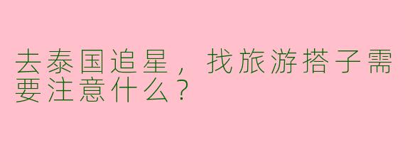 去泰国追星，找旅游搭子需要注意什么？