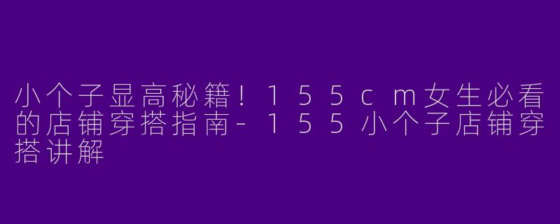 小个子显高秘籍！155cm女生必看的店铺穿搭指南-155小个子店铺穿搭讲解