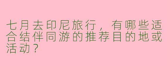七月去印尼旅行，有哪些适合结伴同游的推荐目的地或活动？