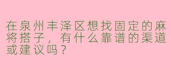 在泉州丰泽区想找固定的麻将搭子，有什么靠谱的渠道或建议吗？