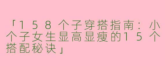 「158个子穿搭指南：小个子女生显高显瘦的15个搭配秘诀」