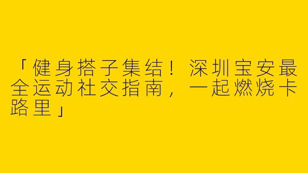 「健身搭子集结！深圳宝安最全运动社交指南，一起燃烧卡路里」