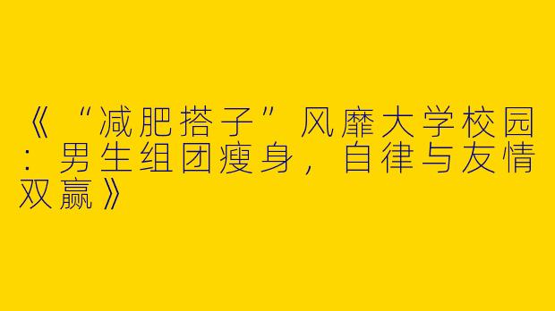 《“减肥搭子”风靡大学校园：男生组团瘦身，自律与友情双赢》