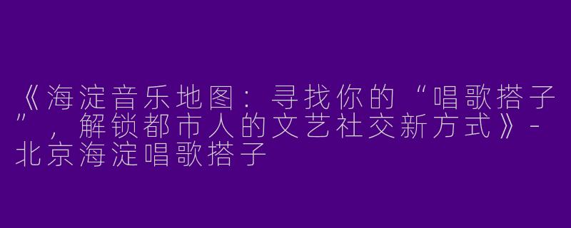 《海淀音乐地图：寻找你的“唱歌搭子”，解锁都市人的文艺社交新方式》