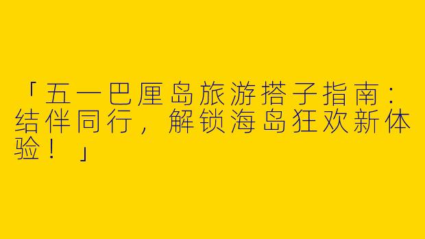 「五一巴厘岛旅游搭子指南：结伴同行，解锁海岛狂欢新体验！」