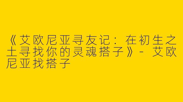 《艾欧尼亚寻友记：在初生之土寻找你的灵魂搭子》-艾欧尼亚找搭子