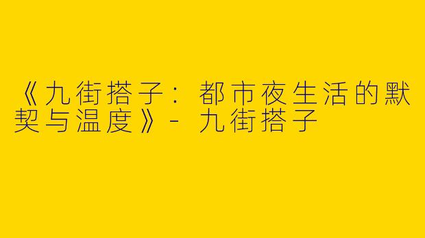 《九街搭子：都市夜生活的默契与温度》-九街搭子