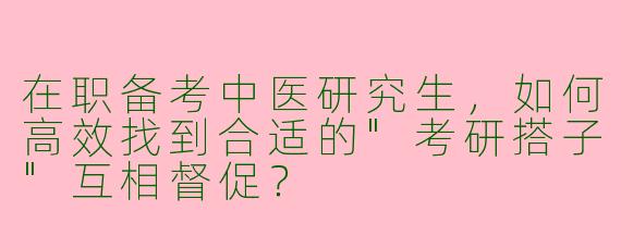 在职备考中医研究生，如何高效找到合适的"考研搭子"互相督促？