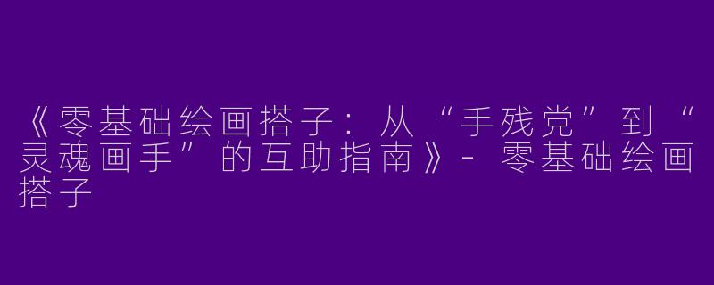 《零基础绘画搭子：从“手残党”到“灵魂画手”的互助指南》-零基础绘画搭子