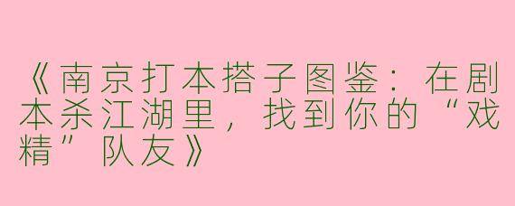 《南京打本搭子图鉴：在剧本杀江湖里，找到你的“戏精”队友》