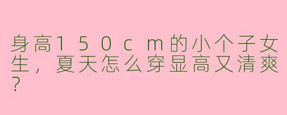 身高150cm的小个子女生，夏天怎么穿显高又清爽？