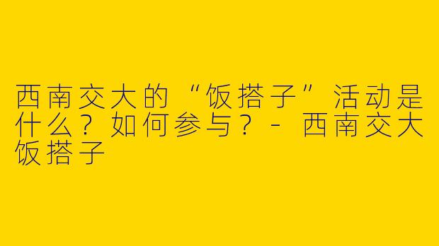 西南交大的“饭搭子”活动是什么？如何参与？-西南交大饭搭子