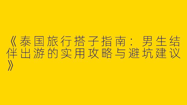 《泰国旅行搭子指南：男生结伴出游的实用攻略与避坑建议》