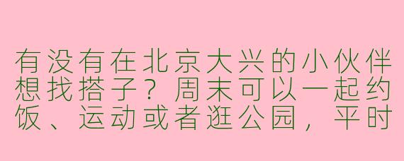 有没有在北京大兴的小伙伴想找搭子？周末可以一起约饭、运动或者逛公园，平时下班也能约个咖啡聊聊天～