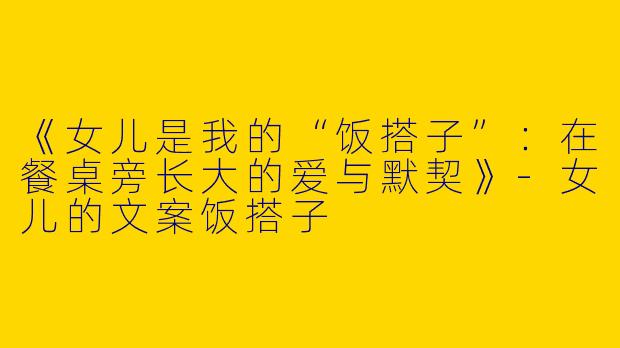 《女儿是我的“饭搭子”：在餐桌旁长大的爱与默契》-女儿的文案饭搭子