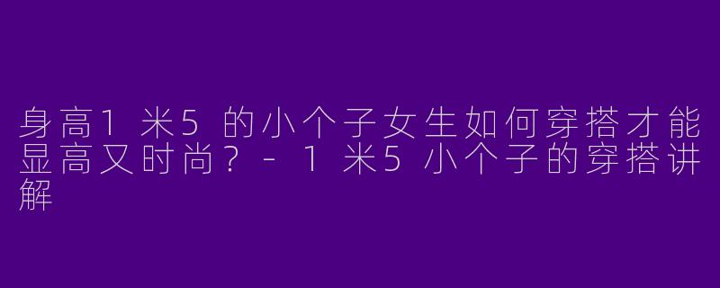 身高1米5的小个子女生如何穿搭才能显高又时尚？-1米5小个子的穿搭讲解
