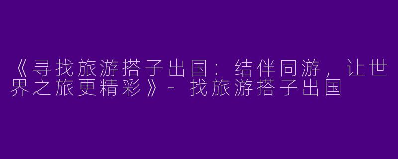 《寻找旅游搭子出国：结伴同游，让世界之旅更精彩》-找旅游搭子出国