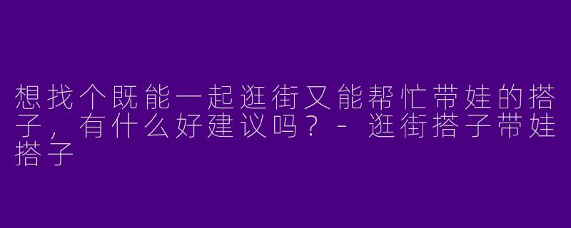 想找个既能一起逛街又能帮忙带娃的搭子，有什么好建议吗？-逛街搭子带娃搭子