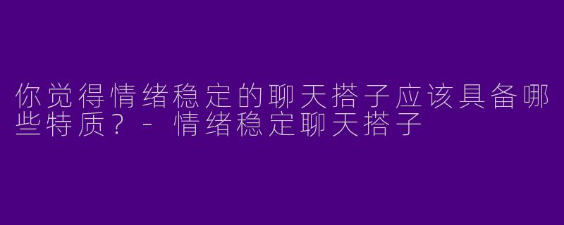 你觉得情绪稳定的聊天搭子应该具备哪些特质？-情绪稳定聊天搭子