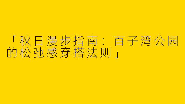 「秋日漫步指南：百子湾公园的松弛感穿搭法则」