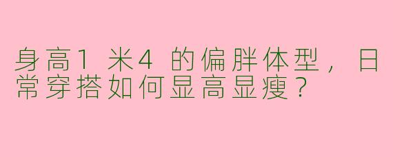 身高1米4的偏胖体型，日常穿搭如何显高显瘦？