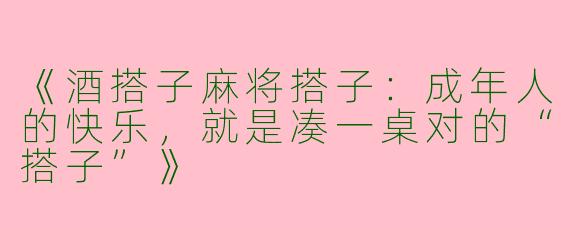 《酒搭子麻将搭子：成年人的快乐，就是凑一桌对的“搭子”》