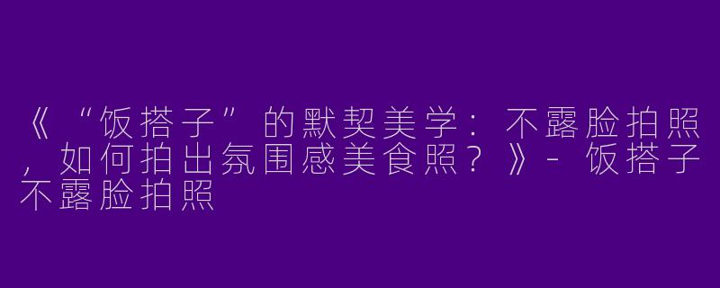 《“饭搭子”的默契美学：不露脸拍照，如何拍出氛围感美食照？》-饭搭子不露脸拍照