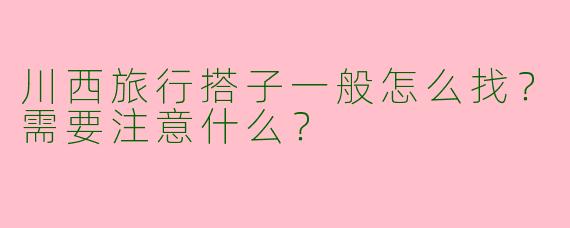 川西旅行搭子一般怎么找？需要注意什么？