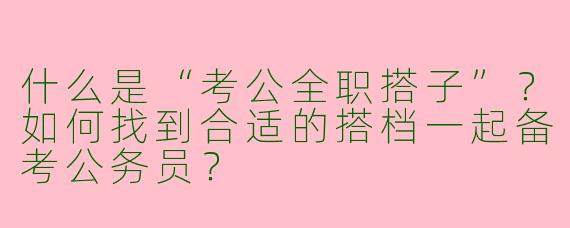 什么是“考公全职搭子”？如何找到合适的搭档一起备考公务员？