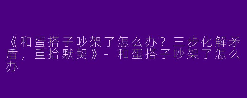 《和蛋搭子吵架了怎么办？三步化解矛盾，重拾默契》-和蛋搭子吵架了怎么办