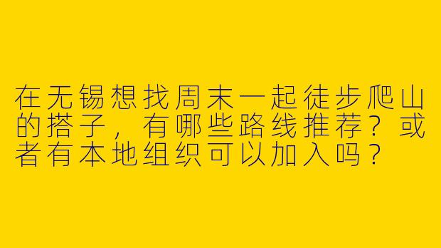 在无锡想找周末一起徒步爬山的搭子，有哪些路线推荐？或者有本地组织可以加入吗？