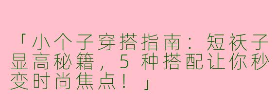 「小个子穿搭指南：短袄子显高秘籍，5种搭配让你秒变时尚焦点！」