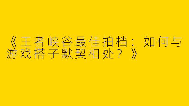 《王者峡谷最佳拍档：如何与游戏搭子默契相处？》
