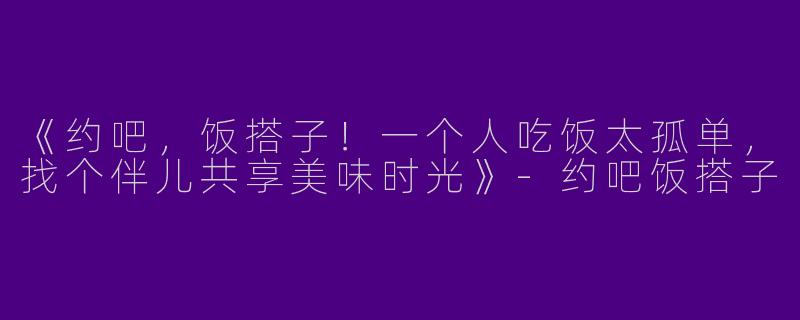 《约吧，饭搭子！一个人吃饭太孤单，找个伴儿共享美味时光》