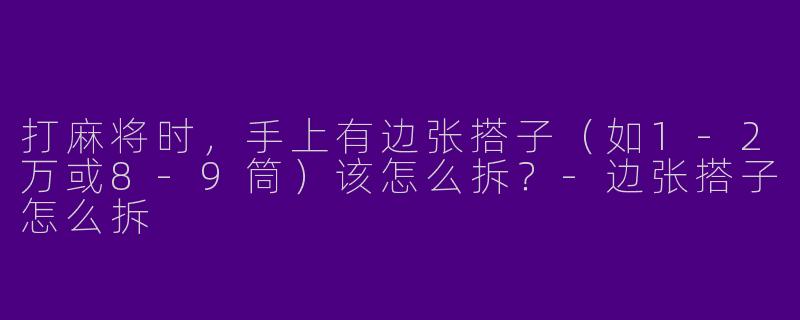 打麻将时，手上有边张搭子（如1-2万或8-9筒）该怎么拆？-边张搭子怎么拆
