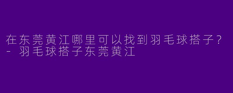 在东莞黄江哪里可以找到羽毛球搭子？