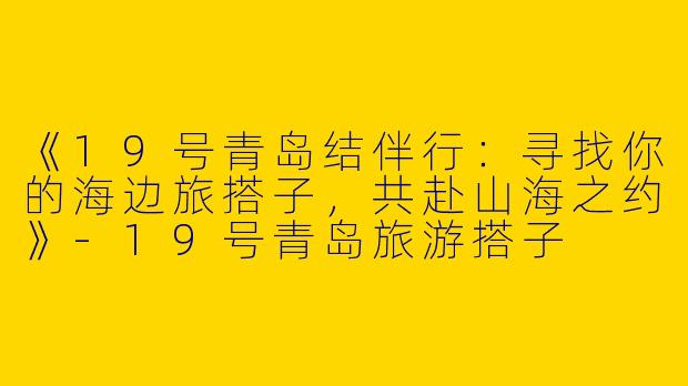 《19号青岛结伴行：寻找你的海边旅搭子，共赴山海之约》-19号青岛旅游搭子