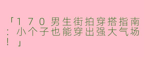 「170男生街拍穿搭指南：小个子也能穿出强大气场！」