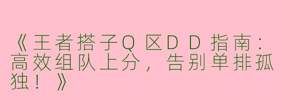 《王者搭子Q区DD指南：高效组队上分，告别单排孤独！》