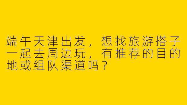 端午天津出发，想找旅游搭子一起去周边玩，有推荐的目的地或组队渠道吗？