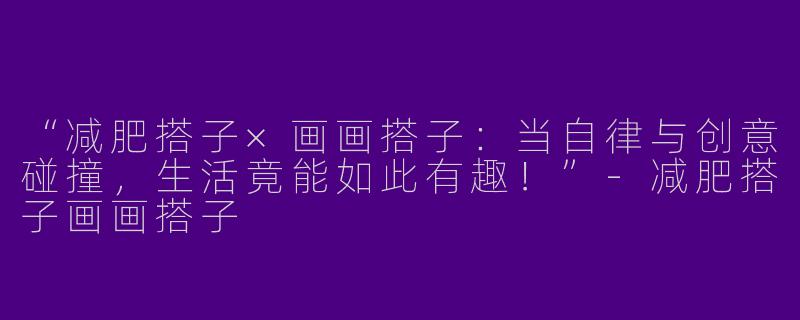 “减肥搭子×画画搭子：当自律与创意碰撞，生活竟能如此有趣！”-减肥搭子画画搭子