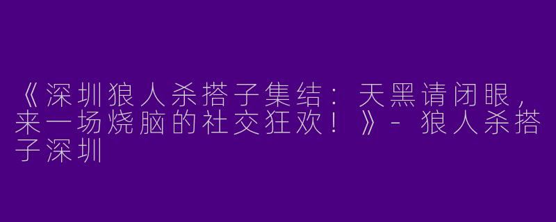 《深圳狼人杀搭子集结：天黑请闭眼，来一场烧脑的社交狂欢！》-狼人杀搭子深圳