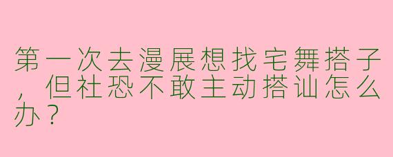 第一次去漫展想找宅舞搭子，但社恐不敢主动搭讪怎么办？