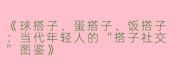 《球搭子、蛋搭子、饭搭子：当代年轻人的“搭子社交”图鉴》