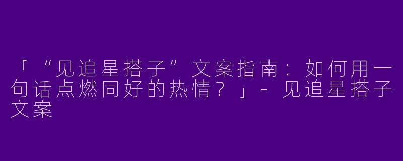 「“见追星搭子”文案指南：如何用一句话点燃同好的热情？」-见追星搭子文案