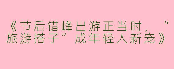《节后错峰出游正当时，“旅游搭子”成年轻人新宠》