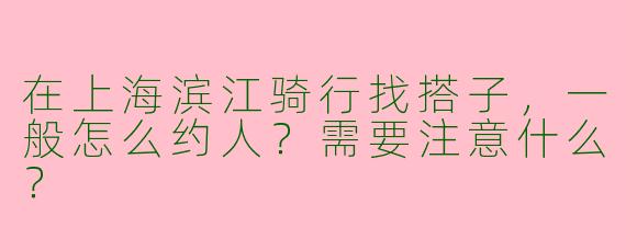 在上海滨江骑行找搭子，一般怎么约人？需要注意什么？